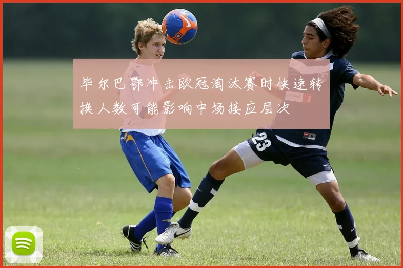 毕尔巴鄂冲击欧冠淘汰赛时快速转换人数可能影响中场接应层次