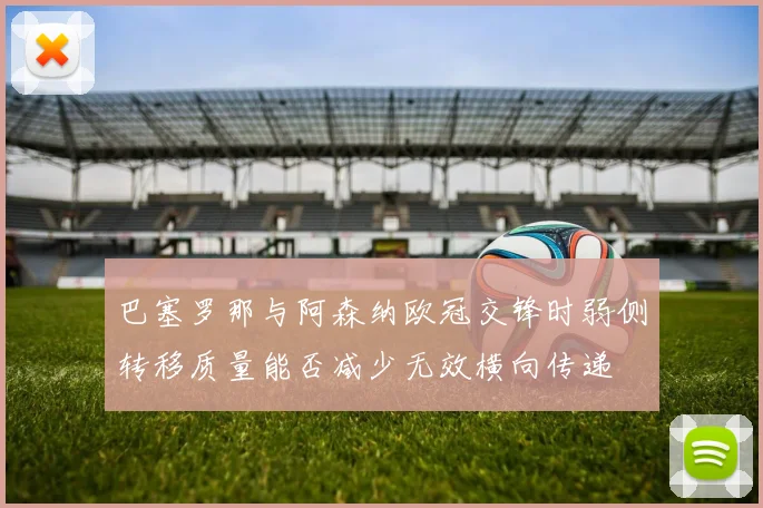 巴塞罗那与阿森纳欧冠交锋时弱侧转移质量能否减少无效横向传递