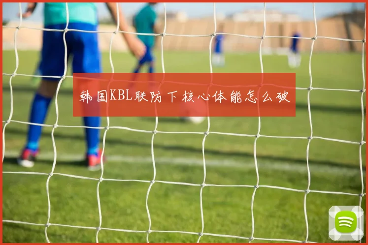 韩国KBL联防下核心体能怎么破