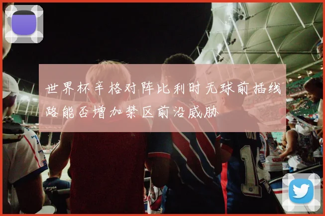 世界杯辛格对阵比利时无球前插线路能否增加禁区前沿威胁