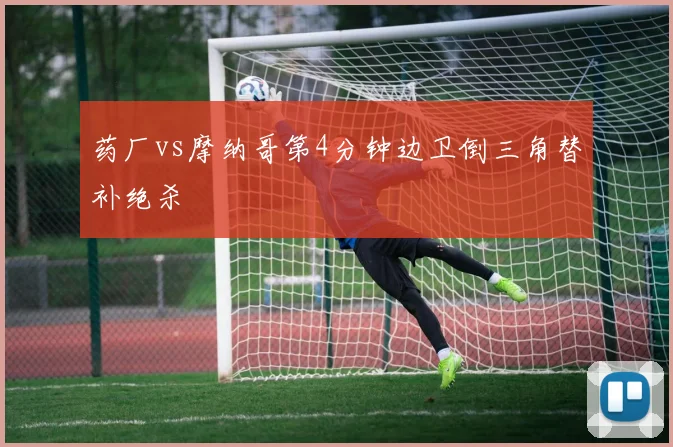 药厂vs摩纳哥第4分钟边卫倒三角替补绝杀