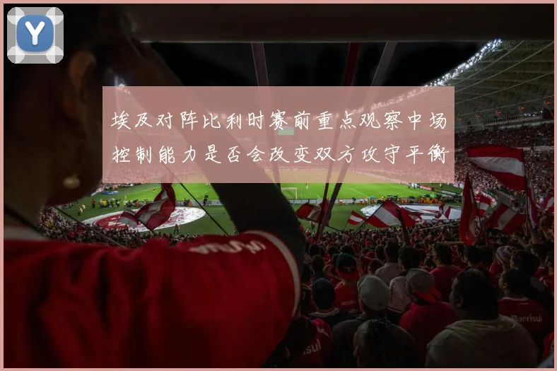 埃及对阵比利时赛前重点观察中场控制能力是否会改变双方攻守平衡
