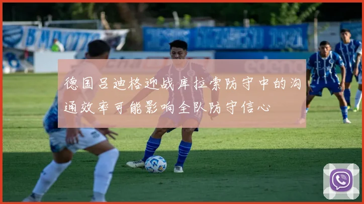 德国吕迪格迎战库拉索防守中的沟通效率可能影响全队防守信心
