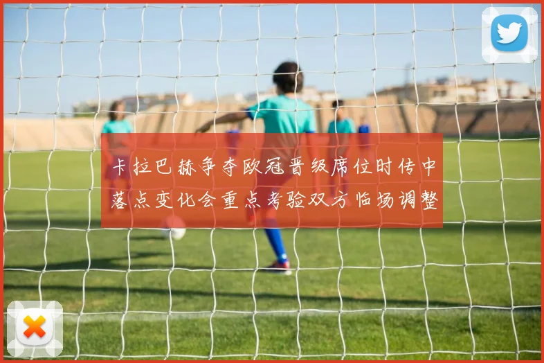 卡拉巴赫争夺欧冠晋级席位时传中落点变化会重点考验双方临场调整