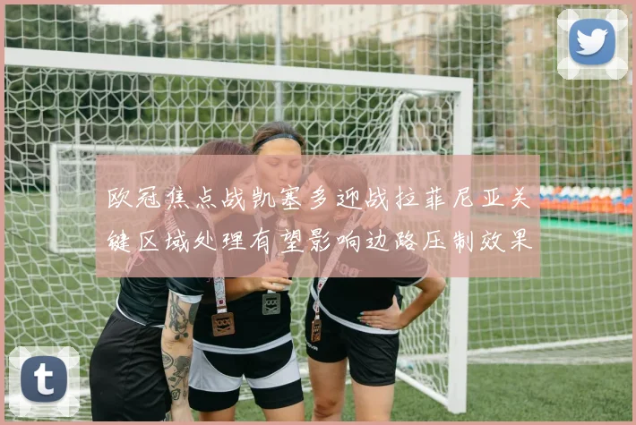 欧冠焦点战凯塞多迎战拉菲尼亚关键区域处理有望影响边路压制效果