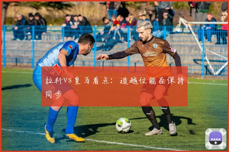 拉科vs皇马看点：造越位能否保持同步