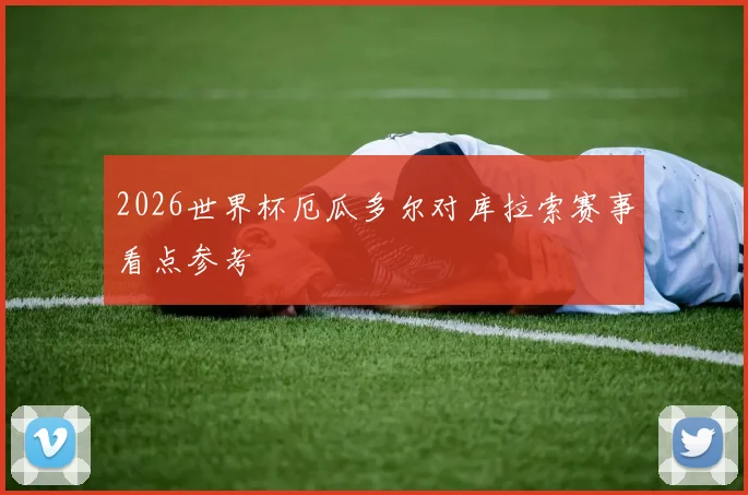 2026世界杯厄瓜多尔对库拉索赛事看点参考